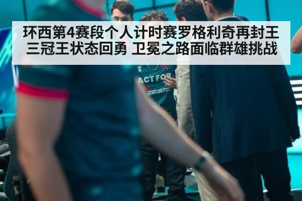 环西第4赛段个人计时赛罗格利奇再封王 三冠王状态回勇 卫冕之路面临群雄挑战