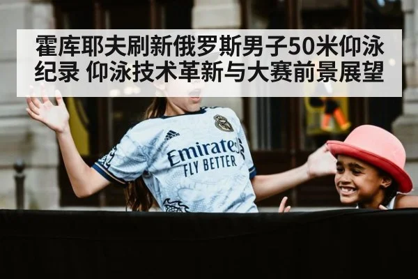 霍库耶夫刷新俄罗斯男子50米仰泳纪录 仰泳技术革新与大赛前景展望