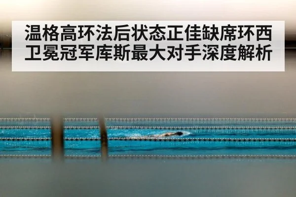 温格高环法后状态正佳缺席环西卫冕冠军库斯最大对手深度解析