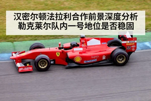 汉密尔顿法拉利合作前景深度分析 勒克莱尔队内一号地位是否稳固