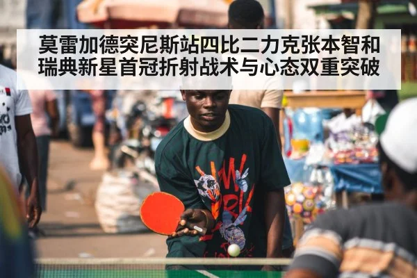 莫雷加德突尼斯站四比二力克张本智和 瑞典新星首冠折射战术与心态双重突破