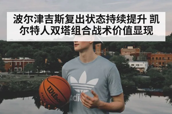 波尔津吉斯复出状态持续提升 凯尔特人双塔组合战术价值显现