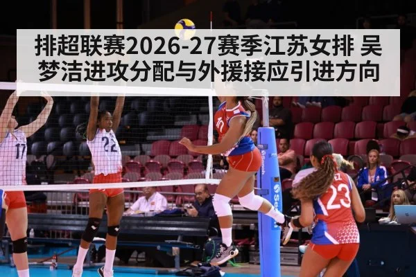 排超联赛2026-27赛季江苏女排 吴梦洁进攻分配与外援接应引进方向