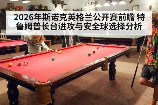 2026年斯诺克英格兰公开赛前瞻 特鲁姆普长台进攻与安全球选择分析