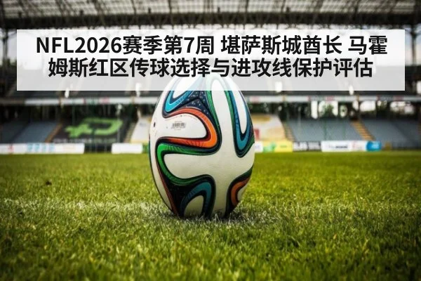 NFL2026赛季第7周 堪萨斯城酋长 马霍姆斯红区传球选择与进攻线保护评估
